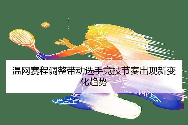 温网赛程调整带动选手竞技节奏出现新变化趋势
