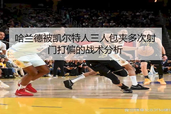 哈兰德被凯尔特人三人包夹多次射门打偏的战术分析